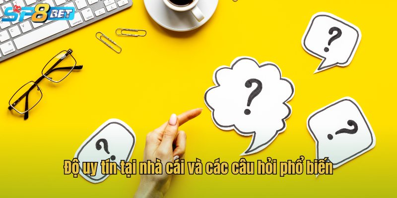 Độ uy tín tại nhà cái và các câu hỏi phổ biến