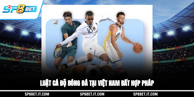 Luật cá độ bóng đá tại Việt Nam bất hợp pháp