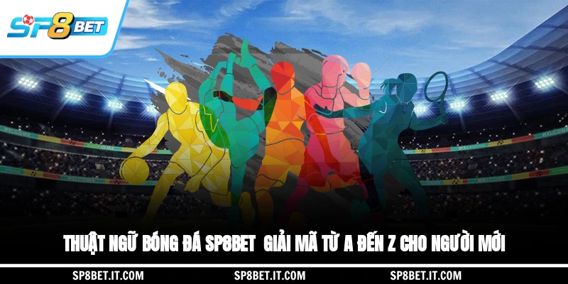 Thuật Ngữ Bóng Đá SP8BET - Giải Mã Từ A Đến Z Cho Người Mới